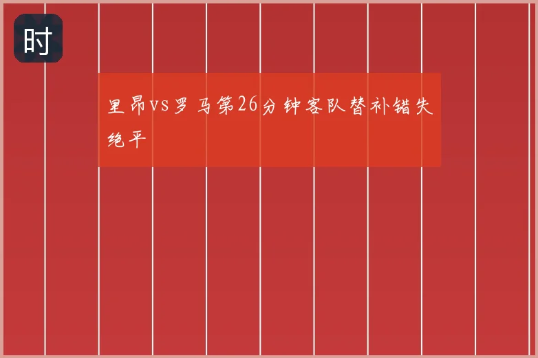 里昂vs罗马第26分钟客队替补错失绝平